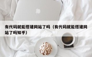 喀什有代码就能搭建网站了吗（有代码就能搭建网站了吗知乎）