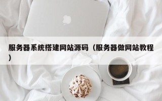 喀什服务器系统搭建网站源码（服务器做网站教程）
