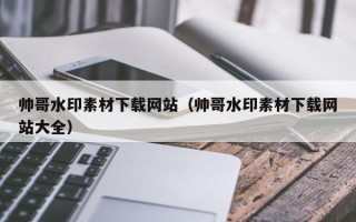 喀什帅哥水印素材下载网站（帅哥水印素材下载网站大全）