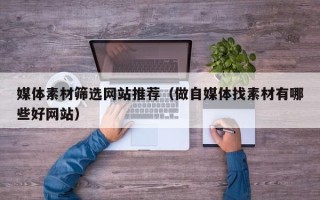 喀什媒体素材筛选网站推荐（做自媒体找素材有哪些好网站）