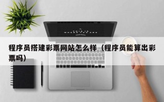 喀什程序员搭建彩票网站怎么样（程序员能算出彩票吗）