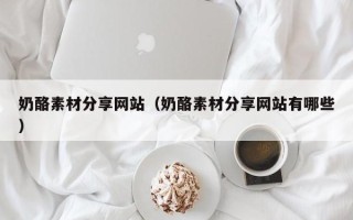 喀什奶酪素材分享网站（奶酪素材分享网站有哪些）