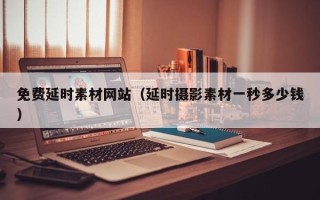 喀什免费延时素材网站（延时摄影素材一秒多少钱）