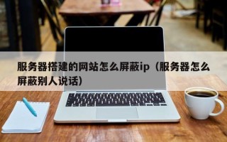 喀什服务器搭建的网站怎么屏蔽ip（服务器怎么屏蔽别人说话）