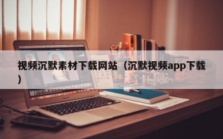 喀什视频沉默素材下载网站（沉默视频app下载）