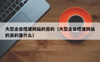 喀什大型企业搭建网站的目的（大型企业搭建网站的目的是什么）