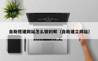 喀什自助搭建网站怎么做的呢（自助建立网站）